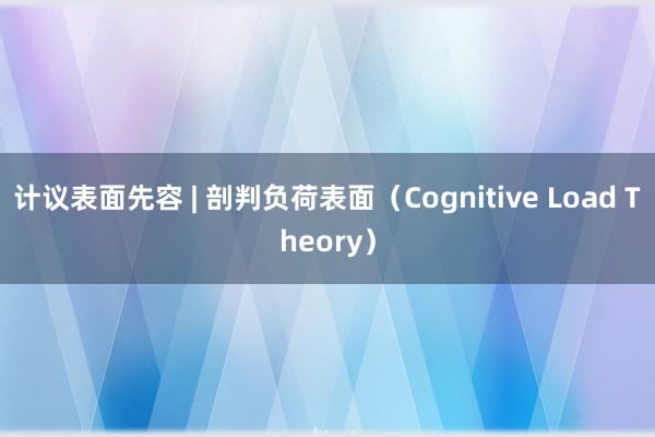 计议表面先容 | 剖判负荷表面(Cognitive Load Theory)